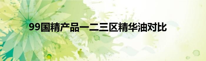 99国精产品一二三区精华油对比